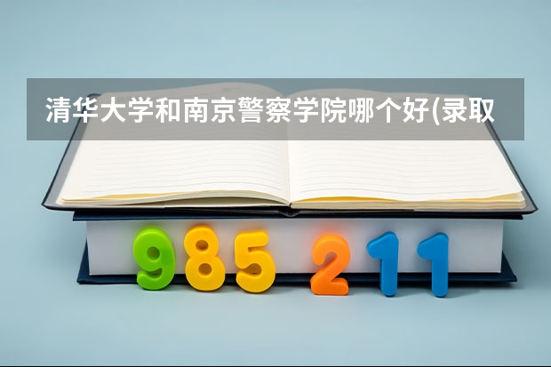 清华大学和南京警察学院哪个好(录取率怎么样)