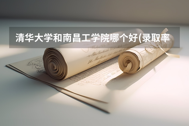 清华大学和南昌工学院哪个好(录取率怎么样)