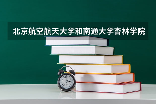 北京航空航天大学和南通大学杏林学院哪个好(录取率怎么样)