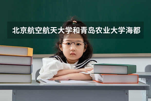 北京航空航天大学和青岛农业大学海都学院哪个好(录取率怎么样)