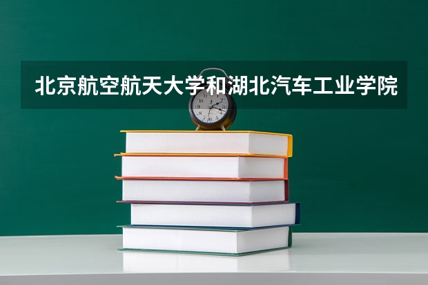 北京航空航天大学和湖北汽车工业学院科技学院哪个好(录取率怎么样)
