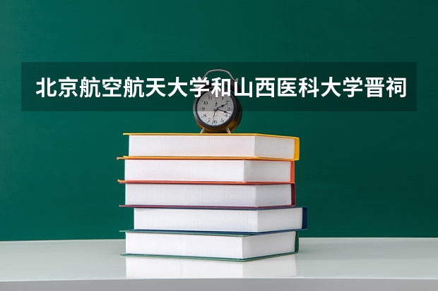 北京航空航天大学和山西医科大学晋祠学院哪个好(录取率怎么样)