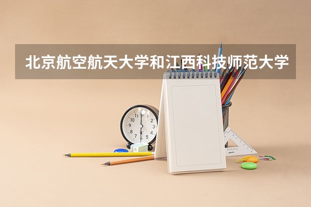 北京航空航天大学和江西科技师范大学哪个好(录取率怎么样)