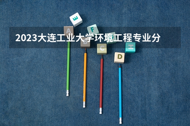 2023大连工业大学环境工程专业分数线及历年分数线汇总