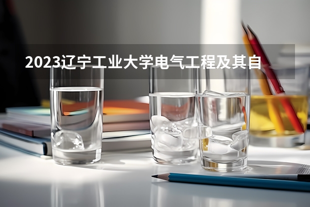 2023辽宁工业大学电气工程及其自动化专业分数线及历年分数线汇总