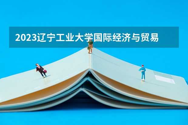 2023辽宁工业大学国际经济与贸易专业分数线及历年分数线汇总