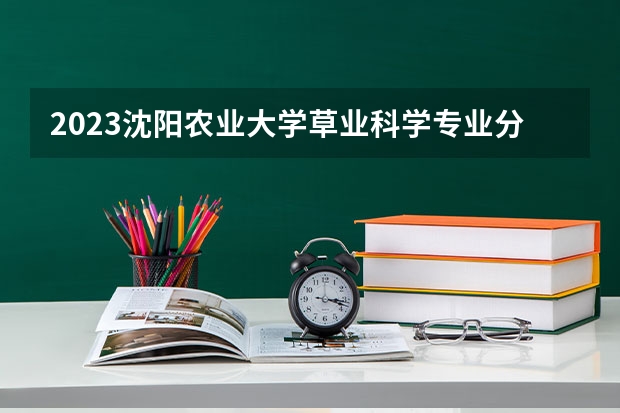 2023沈阳农业大学草业科学专业分数线及历年分数线汇总