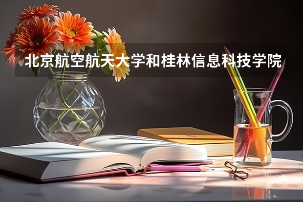 北京航空航天大学和桂林信息科技学院哪个好(录取率怎么样)