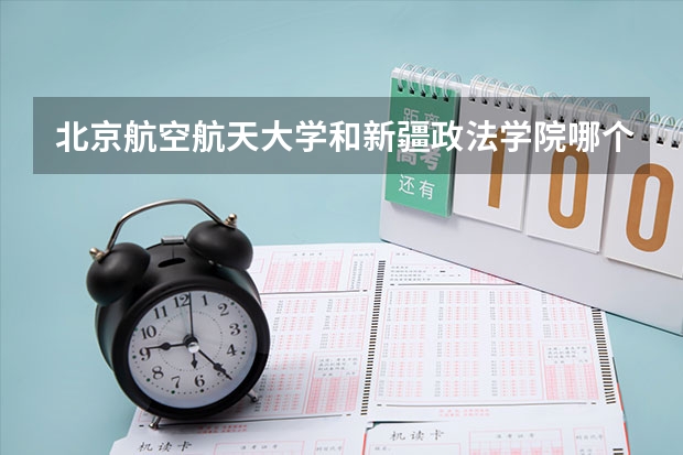北京航空航天大学和新疆政法学院哪个好(录取率怎么样)