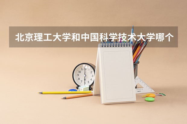 北京理工大学和中国科学技术大学哪个好(录取率怎么样)