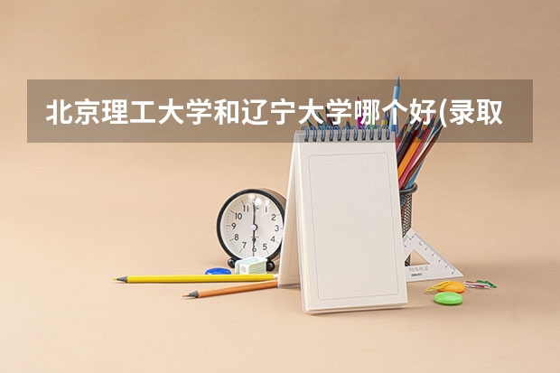 北京理工大学和辽宁大学哪个好(录取率怎么样)
