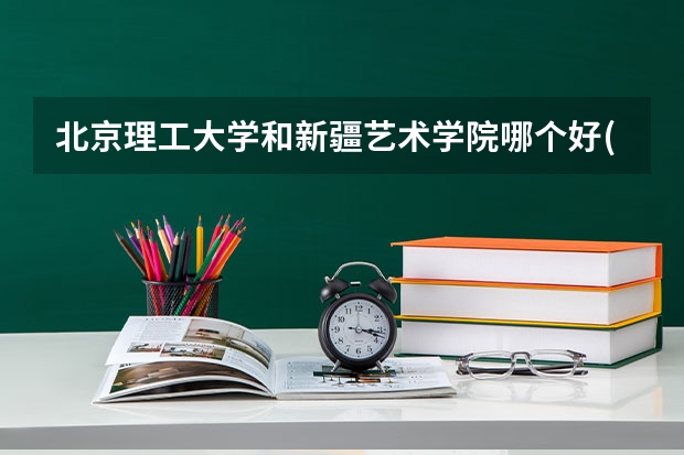 北京理工大学和新疆艺术学院哪个好(录取率怎么样)