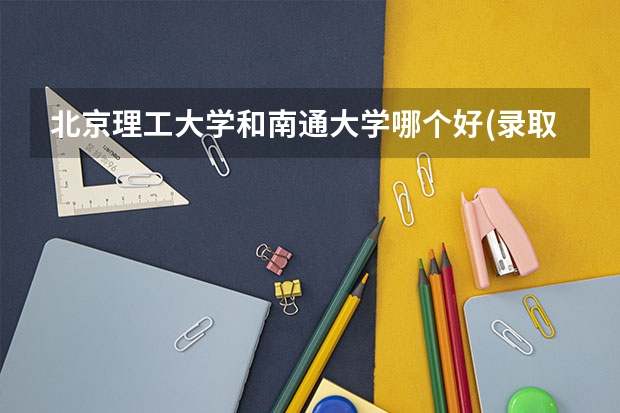 北京理工大学和南通大学哪个好(录取率怎么样)