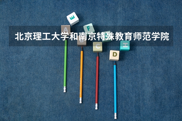 北京理工大学和南京特殊教育师范学院哪个好(录取率怎么样)
