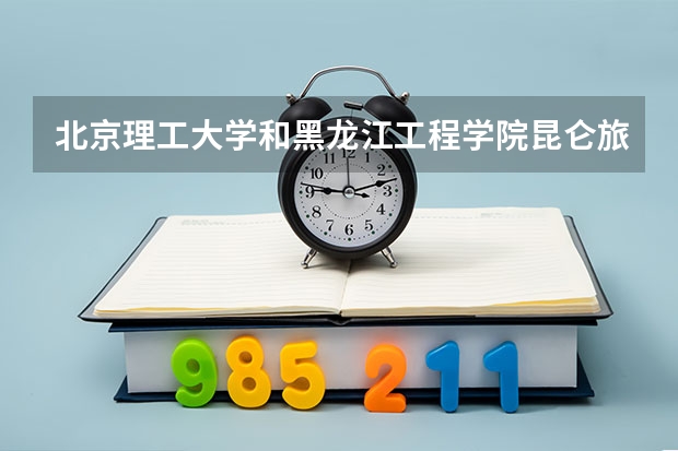 北京理工大学和黑龙江工程学院昆仑旅游学院哪个好(录取率怎么样)