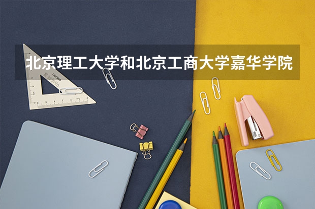 北京理工大学和北京工商大学嘉华学院哪个好(录取率怎么样)