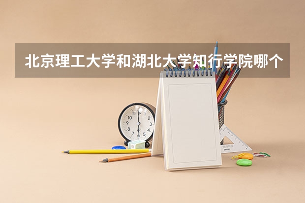 北京理工大学和湖北大学知行学院哪个好(录取率怎么样)