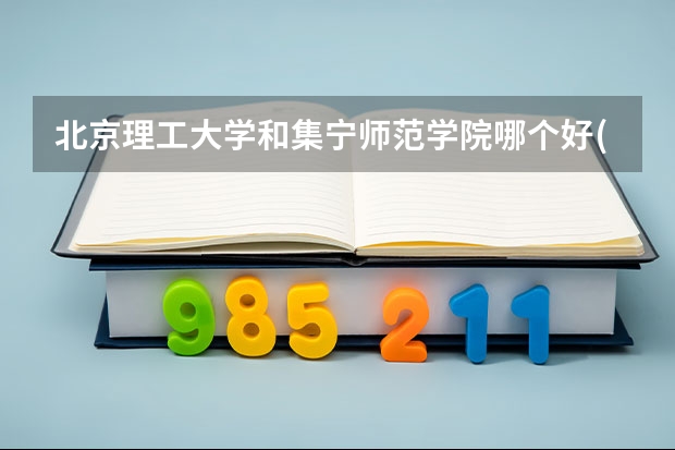 北京理工大学和集宁师范学院哪个好(录取率怎么样)