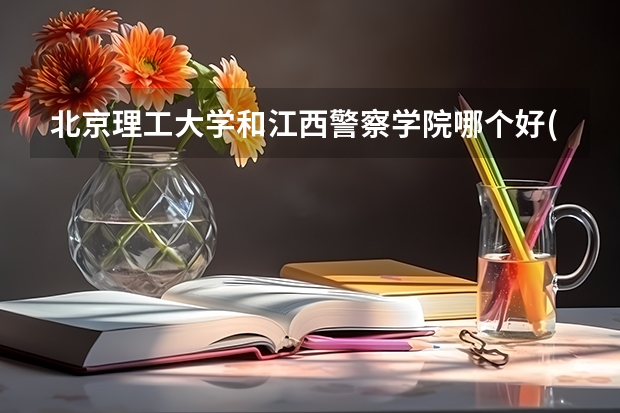 北京理工大学和江西警察学院哪个好(录取率怎么样)