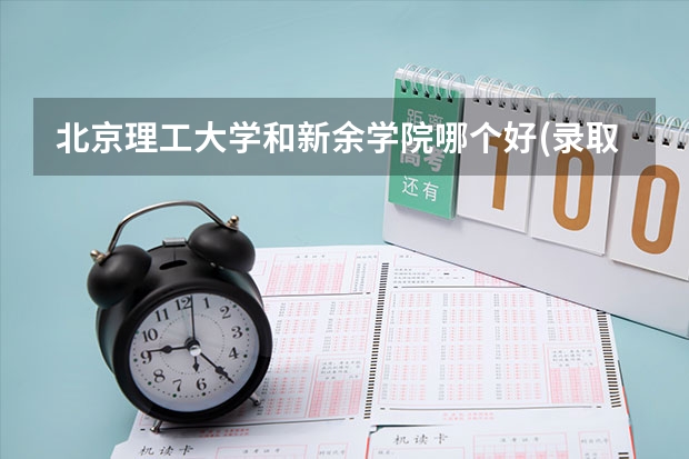 北京理工大学和新余学院哪个好(录取率怎么样)