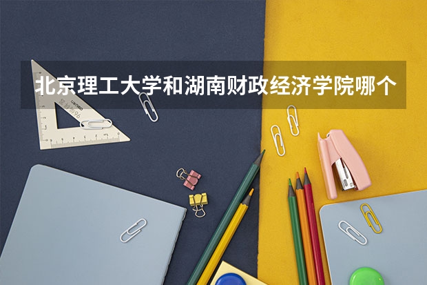 北京理工大学和湖南财政经济学院哪个好(录取率怎么样)