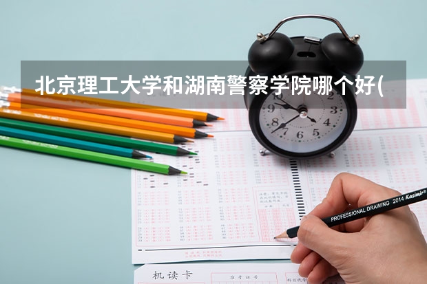 北京理工大学和湖南警察学院哪个好(录取率怎么样)