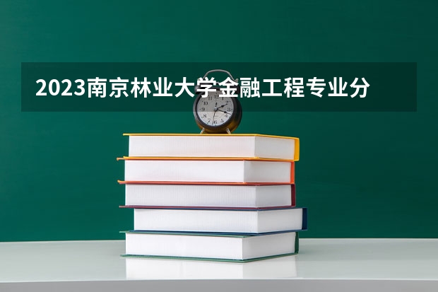 2023南京林业大学金融工程专业分数线及历年分数线汇总