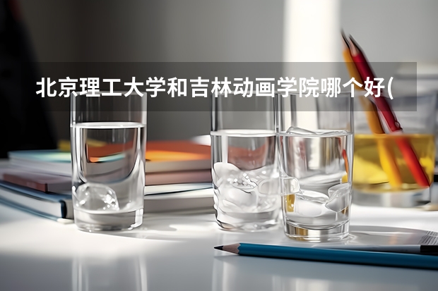北京理工大学和吉林动画学院哪个好(录取率怎么样)