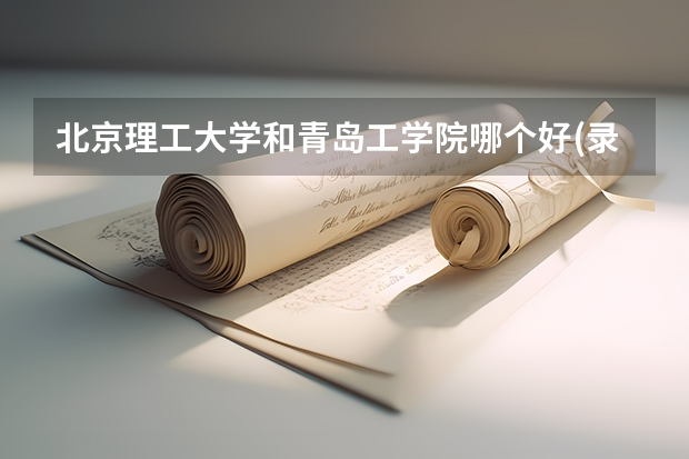 北京理工大学和青岛工学院哪个好(录取率怎么样)