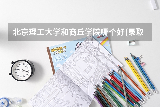 北京理工大学和商丘学院哪个好(录取率怎么样)