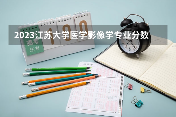 2023江苏大学医学影像学专业分数线及历年分数线汇总
