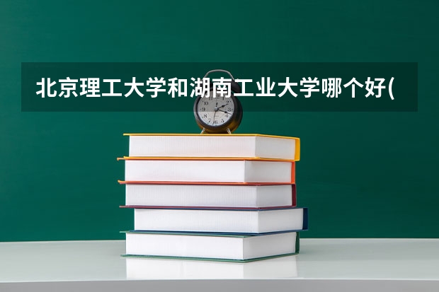 北京理工大学和湖南工业大学哪个好(录取率怎么样)