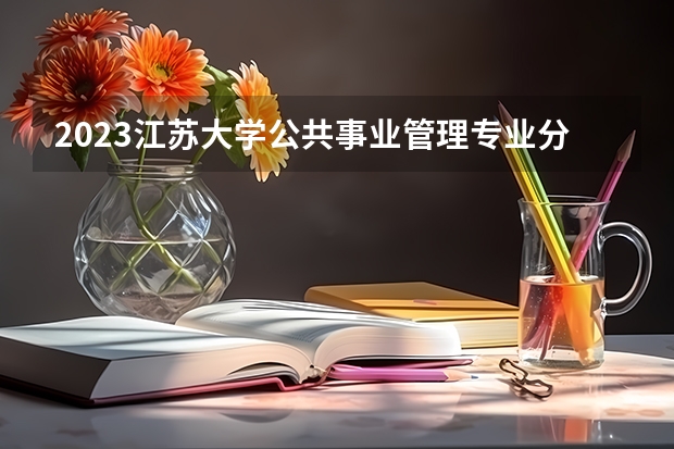 2023江苏大学公共事业管理专业分数线及历年分数线汇总