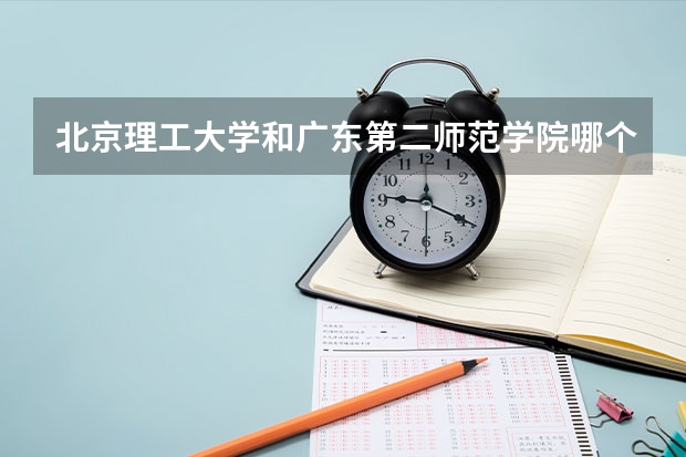北京理工大学和广东第二师范学院哪个好(录取率怎么样)