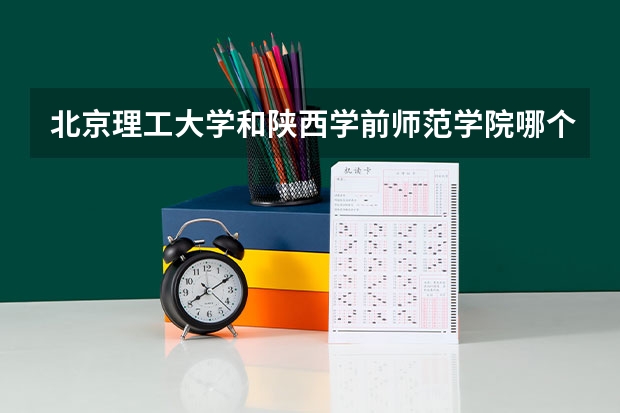 北京理工大学和陕西学前师范学院哪个好(录取率怎么样)