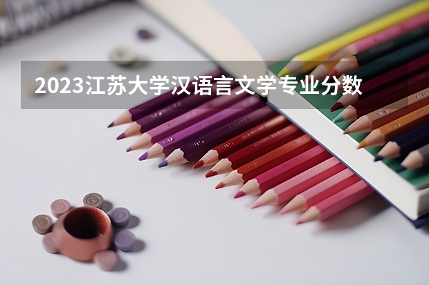 2023江苏大学汉语言文学专业分数线及历年分数线汇总