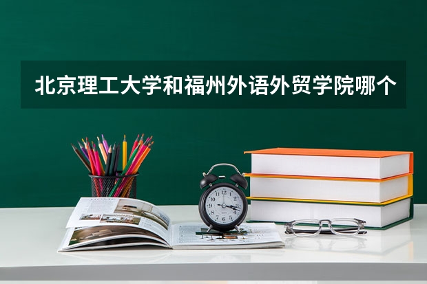 北京理工大学和福州外语外贸学院哪个好(录取率怎么样)