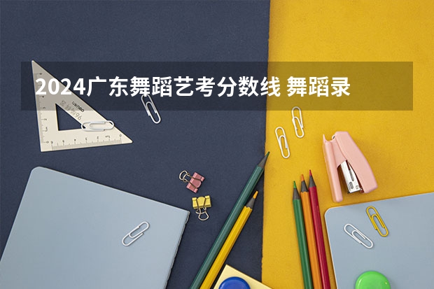 2024广东舞蹈艺考分数线 舞蹈录取分数线2022