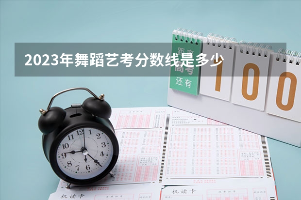 2023年舞蹈艺考分数线是多少