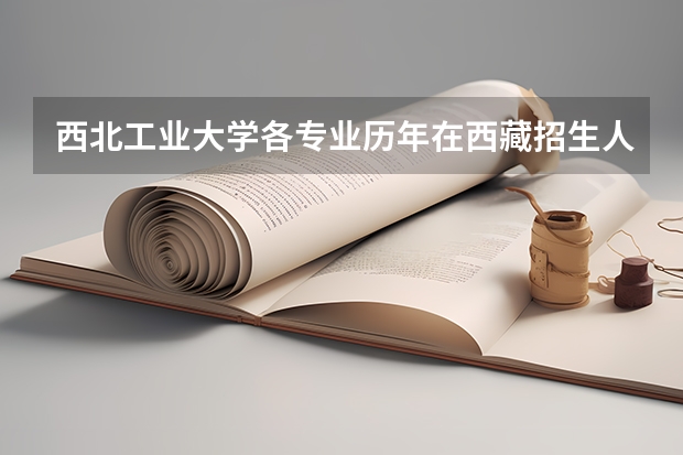 西北工业大学各专业历年在西藏招生人数是多少