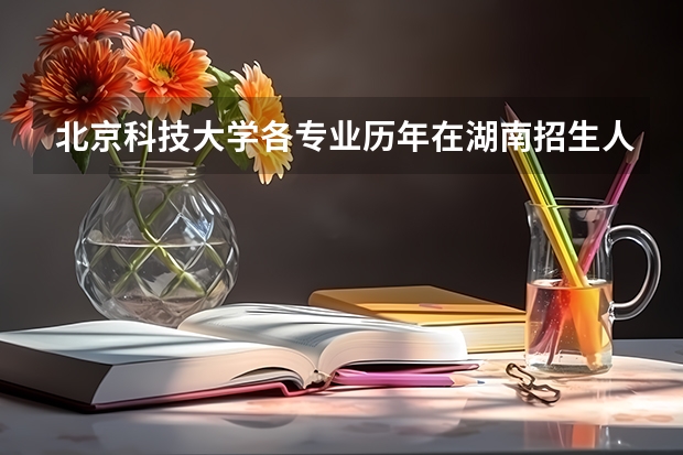 北京科技大学各专业历年在湖南招生人数是多少