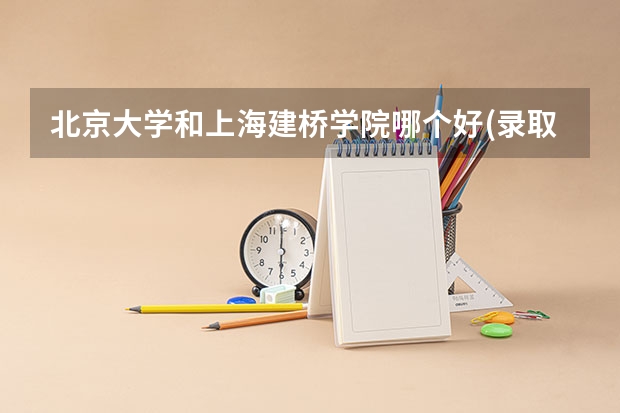 北京大学和上海建桥学院哪个好(录取率怎么样)