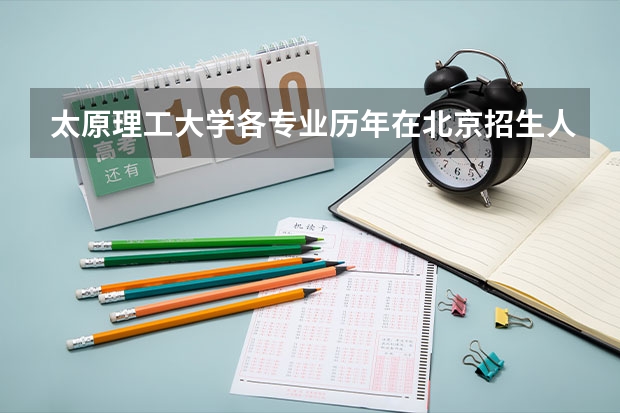 太原理工大学各专业历年在北京招生人数是多少