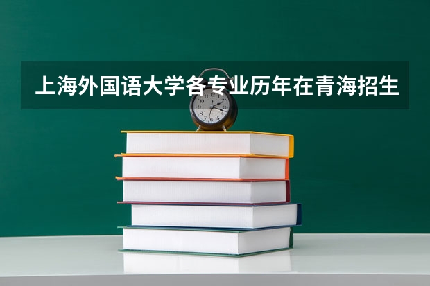 上海外国语大学各专业历年在青海招生人数是多少