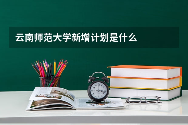 云南师范大学新增计划是什么