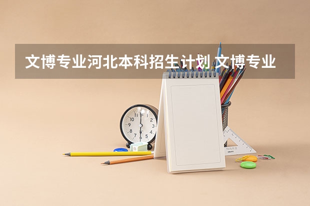 文博专业河北本科招生计划 文博专业大学高考分数线
