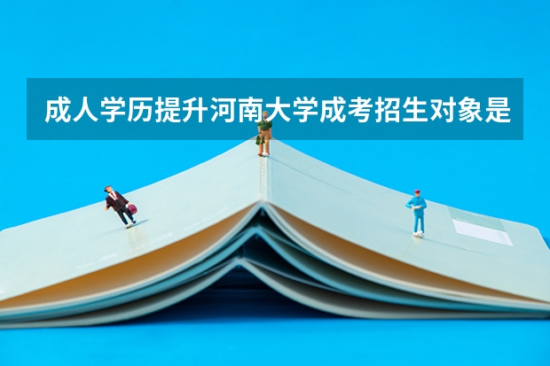 成人学历提升河南大学成考招生对象是什么？