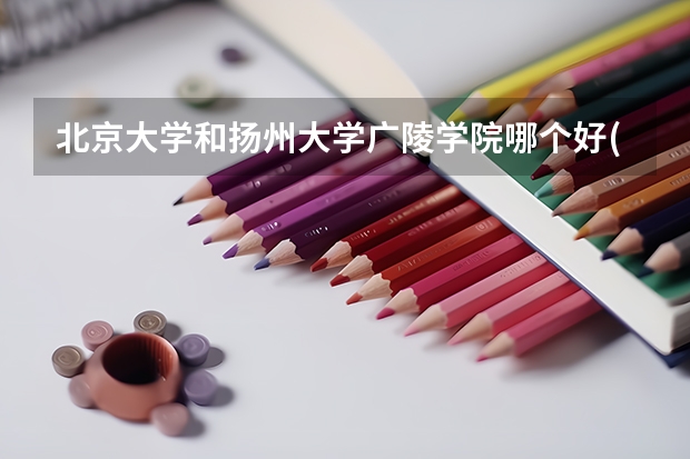 北京大学和扬州大学广陵学院哪个好(录取率怎么样)