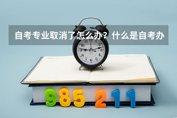 自考专业取消了怎么办?什么是自考办呢?