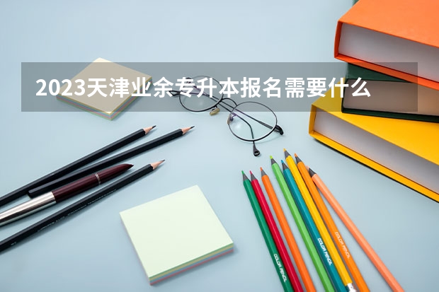 2023天津业余专升本报名需要什么条件 有哪些限制?
